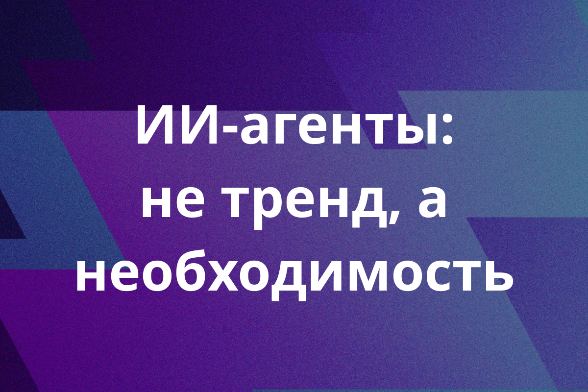 ИИ-агенты: не тренд, а необходимость
